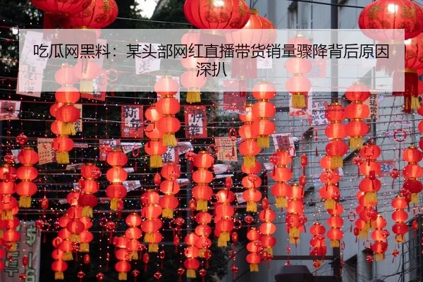 吃瓜网黑料：某头部网红直播带货销量骤降背后原因深扒